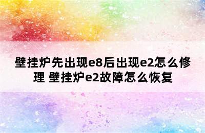 壁挂炉先出现e8后出现e2怎么修理 壁挂炉e2故障怎么恢复